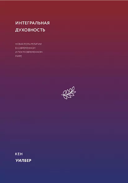 Интегральная духовность. Новая роль религии в современном и постсовременном мире: Кен Уилбер