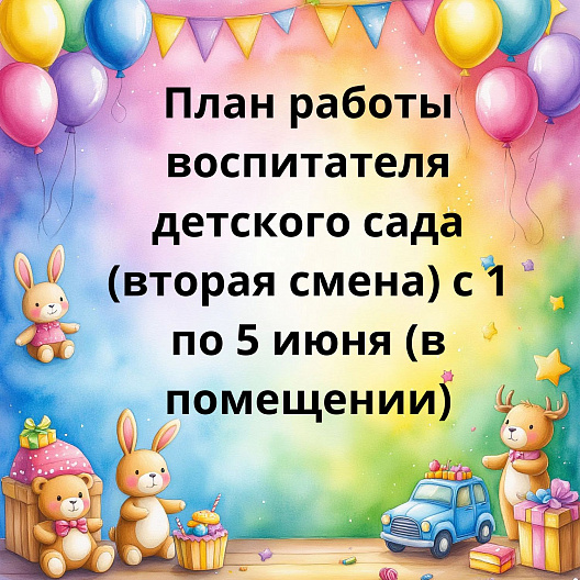 План работы воспитателя детского сада (вторая смена) с 1 по 5 июня (в помещении)