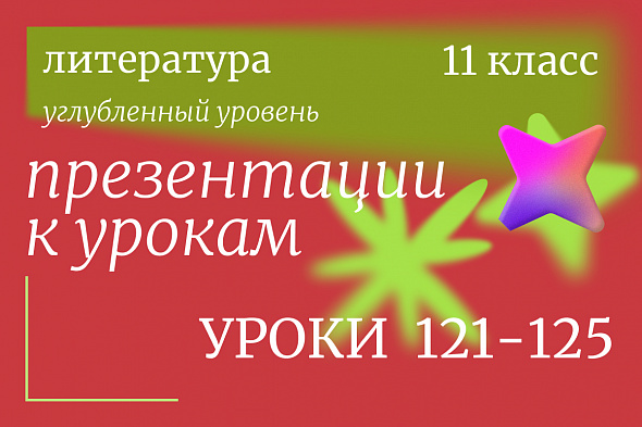 Литература, 11 класс (углубленный уровень). Презентации. Уроки 121-125